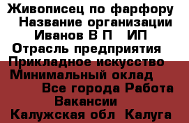 Живописец по фарфору › Название организации ­ Иванов В.П., ИП › Отрасль предприятия ­ Прикладное искусство › Минимальный оклад ­ 30 000 - Все города Работа » Вакансии   . Калужская обл.,Калуга г.